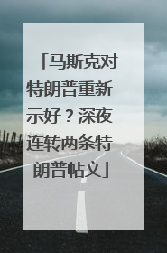 马斯克对特朗普重新示好？深夜连转两条特朗普帖文
