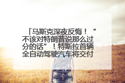 马斯克深夜反悔！“不该对特朗普说那么过分的话”！特斯拉首辆全自动驾驶汽车将交付，马斯克：将从生产线直接开向车主家中！公司股价大涨