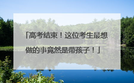 高考结束！这位考生最想做的事竟然是带孩子！