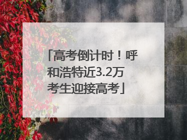 高考倒计时！呼和浩特近3.2万考生迎接高考