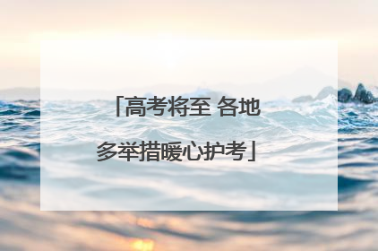 高考将至 各地多举措暖心护考