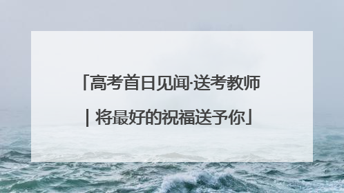 高考首日见闻·送考教师｜将最好的祝福送予你