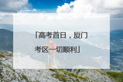 高考首日，厦门考区一切顺利