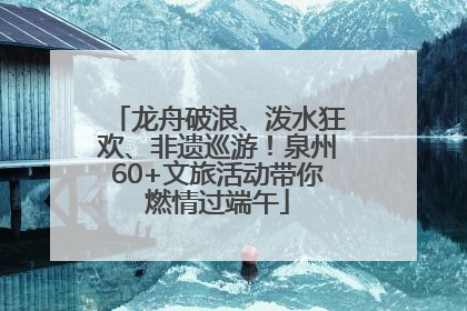 龙舟破浪、泼水狂欢、非遗巡游！泉州60+文旅活动带你燃情过端午