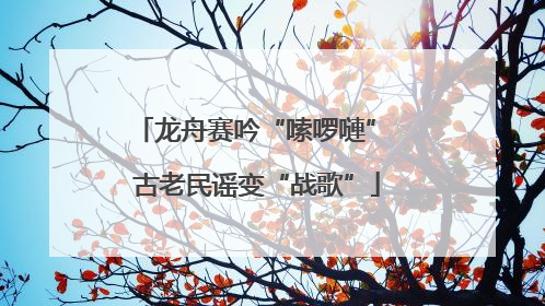 龙舟赛吟“嗦啰嗹” 古老民谣变“战歌”