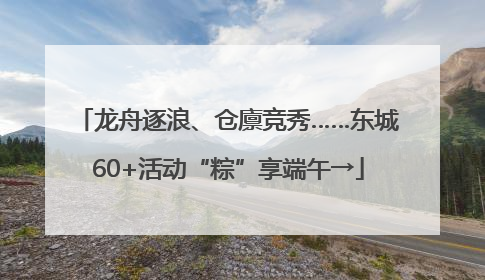龙舟逐浪、仓廪竞秀……东城60+活动“粽”享端午→