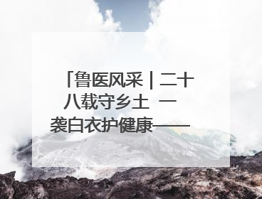 鲁医风采｜二十八载守乡土  一袭白衣护健康——记泰安市岱岳区满庄镇卫生院院长、主任医师张宝喜