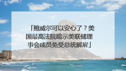 鲍威尔可以安心了？美国最高法院暗示美联储理事会成员免受总统解雇