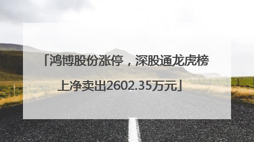 鸿博股份涨停，深股通龙虎榜上净卖出2602.35万元