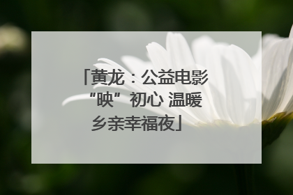 黄龙：公益电影“映”初心 温暖乡亲幸福夜