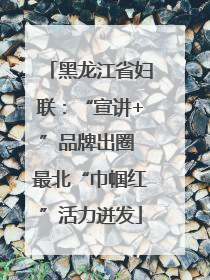 黑龙江省妇联：“宣讲+”品牌出圈 最北“巾帼红”活力迸发