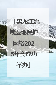 黑龙江流域湿地保护网络2025年会成功举办