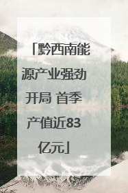 黔西南能源产业强劲开局 首季产值近83亿元