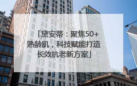 黛安蒂：聚焦50+熟龄肌，科技赋能打造长效抗老新方案