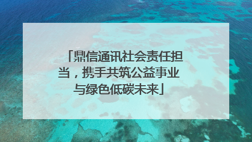 鼎信通讯社会责任担当，携手共筑公益事业与绿色低碳未来