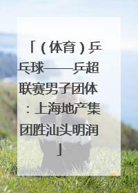 （体育）乒乓球——乒超联赛男子团体：上海地产集团胜汕头明润