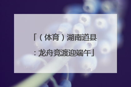 （体育）湖南道县：龙舟竞渡迎端午