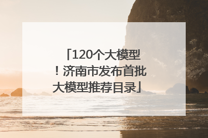 120个大模型！济南市发布首批大模型推荐目录
