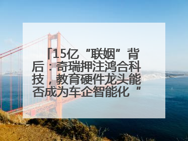 15亿“联姻”背后：奇瑞押注鸿合科技，教育硬件龙头能否成为车企智能化“新拼图”？