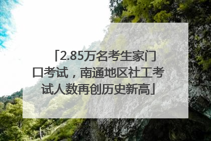 2.85万名考生家门口考试，南通地区社工考试人数再创历史新高