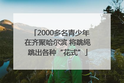 2000多名青少年在齐聚哈尔滨 将跳绳跳出各种“花式”