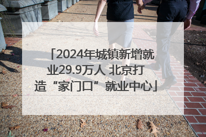 2024年城镇新增就业29.9万人 北京打造“家门口”就业中心