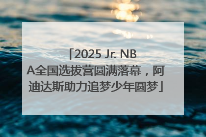2025 Jr. NBA全国选拔营圆满落幕，阿迪达斯助力追梦少年圆梦