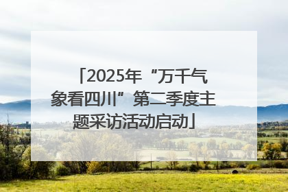 2025年“万千气象看四川”第二季度主题采访活动启动
