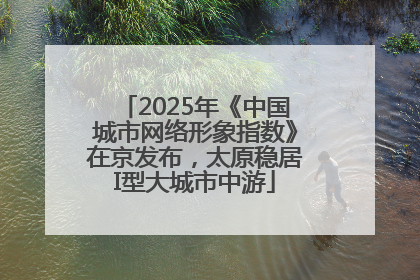 2025年《中国城市网络形象指数》在京发布，太原稳居I型大城市中游