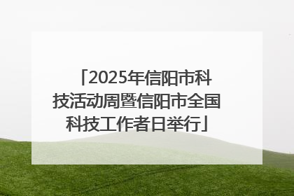 2025年信阳市科技活动周暨信阳市全国科技工作者日举行
