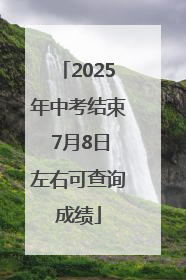2025年中考结束 7月8日左右可查询成绩