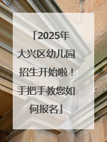 2025年大兴区幼儿园招生开始啦！手把手教您如何报名