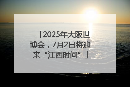 2025年大阪世博会，7月2日将迎来“江西时间”
