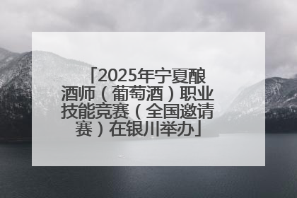 2025年宁夏酿酒师（葡萄酒）职业技能竞赛（全国邀请赛）在银川举办