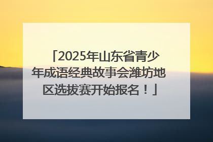 2025年山东省青少年成语经典故事会潍坊地区选拔赛开始报名！
