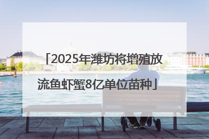 2025年潍坊将增殖放流鱼虾蟹8亿单位苗种