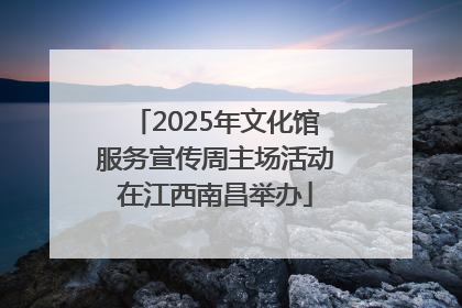 2025年文化馆服务宣传周主场活动在江西南昌举办
