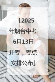 2025年烟台中考6月13日开考，考点安排公布
