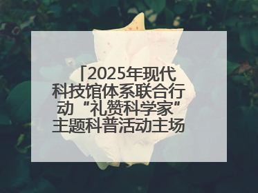 2025年现代科技馆体系联合行动“礼赞科学家”主题科普活动主场活动持续开展