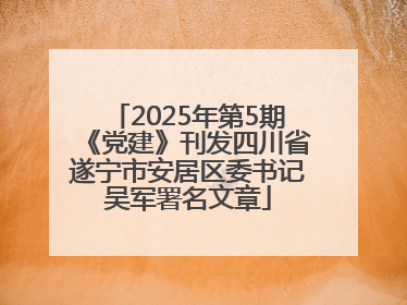 2025年第5期《党建》刊发四川省遂宁市安居区委书记吴军署名文章