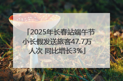 2025年长春站端午节小长假发送旅客47.7万人次 同比增长3%