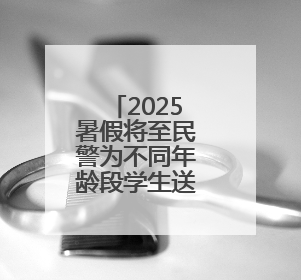 2025暑假将至民警为不同年龄段学生送上专属“安全锦囊”
