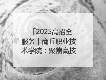 2025高招全服务｜商丘职业技术学院：聚焦高技能人才培养 谱写高质量发展篇章