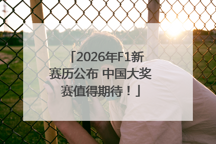 2026年F1新赛历公布 中国大奖赛值得期待！