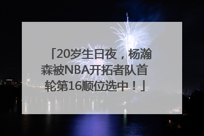 20岁生日夜，杨瀚森被NBA开拓者队首轮第16顺位选中！
