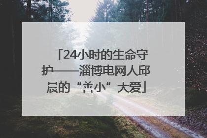 24小时的生命守护——淄博电网人邱晨的“善小”大爱