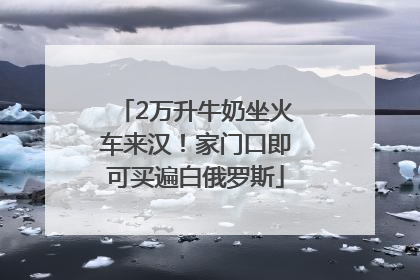 2万升牛奶坐火车来汉！家门口即可买遍白俄罗斯
