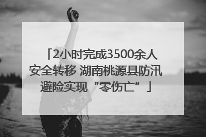 2小时完成3500余人安全转移 湖南桃源县防汛避险实现“零伤亡”