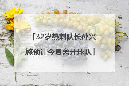 32岁热刺队长孙兴慜预计今夏离开球队