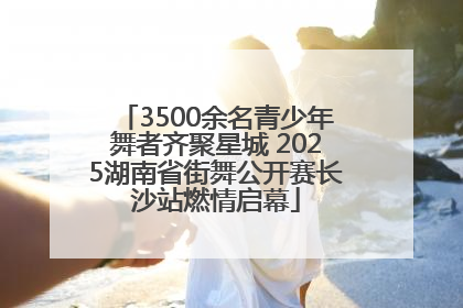 3500余名青少年舞者齐聚星城 2025湖南省街舞公开赛长沙站燃情启幕